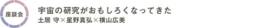 [座談会]宇宙の研究がおもしろくなってきた／土居守×星野真弘×横山広美