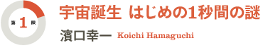 [第1限]宇宙誕生 はじめの1秒間の謎／濱口幸一