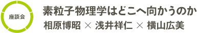 [座談会]素粒子物理学はどこへ向かうのか／相原博昭× 浅井祥仁× 横山広美