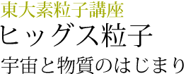 東大素粒子講座　ヒッグス粒子　宇宙と物質のはじまり