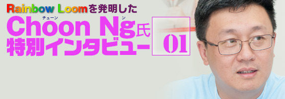 rainbow Loomを発明したChoon Ng氏特別インタビュー01