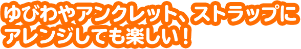 ゆびわやアンクレット、ストラップにアレンジしても楽しい！